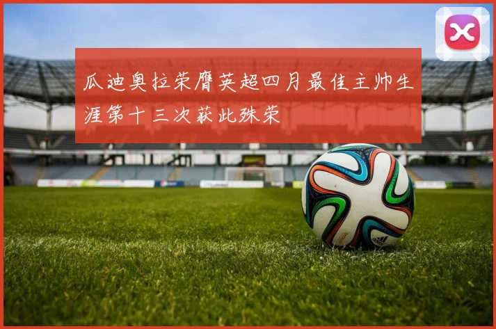 瓜迪奥拉荣膺英超四月最佳主帅生涯第十三次获此殊荣