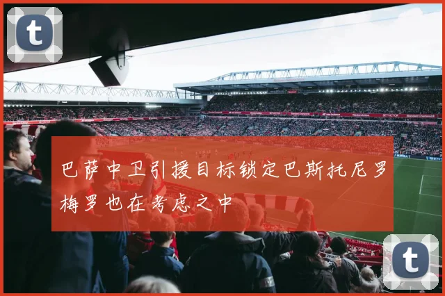 巴萨中卫引援目标锁定巴斯托尼罗梅罗也在考虑之中