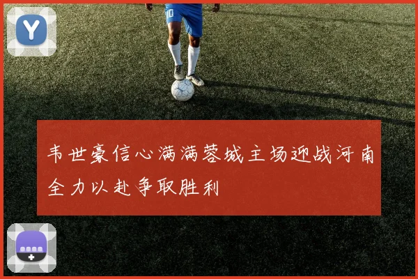 韦世豪信心满满蓉城主场迎战河南全力以赴争取胜利