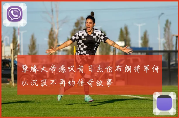 孽缘大帝感叹昔日杰伦布朗将军何以沉寂不再的传奇故事