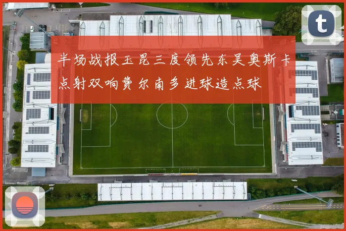 半场战报玉昆三度领先东吴奥斯卡点射双响费尔南多进球造点球