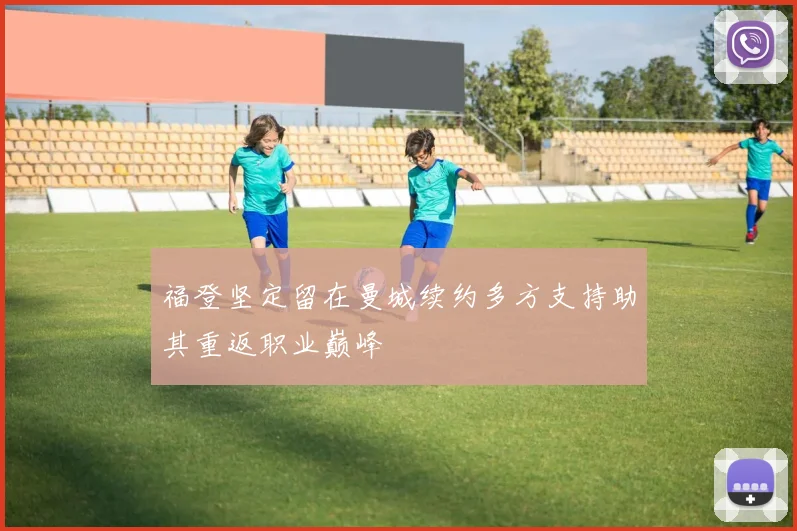 福登坚定留在曼城续约多方支持助其重返职业巅峰