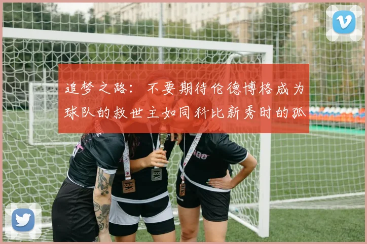 追梦之路：不要期待伦德博格成为球队的救世主如同科比新秀时的孤独奋斗