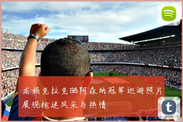 龙妈克拉克晒阿森纳冠军巡游照片展现枪迷风采与热情