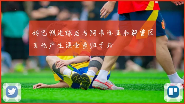 姆巴佩进球后与阿韦洛亚和解曾因言论产生误会重归于好