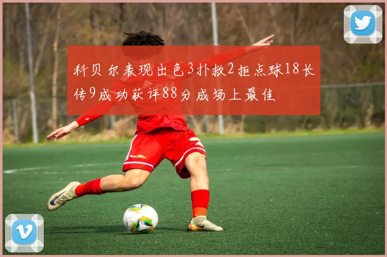 科贝尔表现出色3扑救2拒点球18长传9成功获评88分成场上最佳