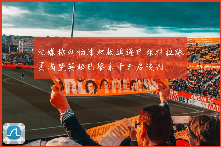 法媒称利物浦积极追逐巴尔科拉球员渴望英超巴黎乐于开启谈判