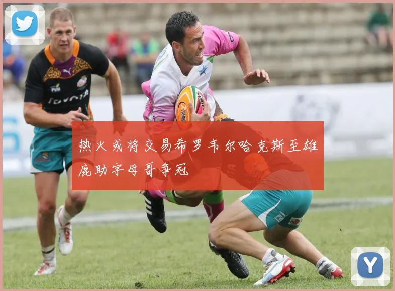 热火或将交易希罗韦尔哈克斯至雄鹿助字母哥争冠
