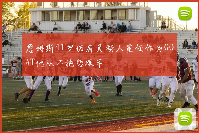 詹姆斯41岁仍肩负湖人重任作为GOAT他从不抱怨艰辛